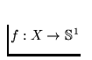 $f: X \to \mathbb{S}^1$